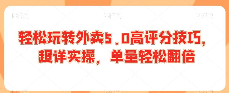 轻松玩转外卖5.0高评分技巧，超详实操，单量轻松翻倍-轻创星球网