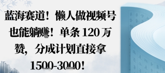 蓝海赛道,懒人做视频号也能躺挣,单条120W赞,分成计划直接拿1.5k,不用拍不用剪-轻创星球网