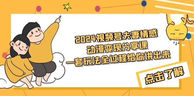 (9265期)2024视频号夫妻情感动漫变现分享课 一套玩法全过程给你讲出来(教程+素材)-轻创星球网
