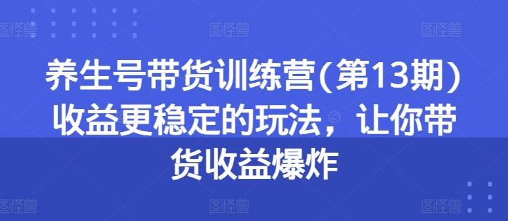 养生号带货训练营(第13期)收益更稳定的玩法，让你带货收益爆炸-轻创星球网
