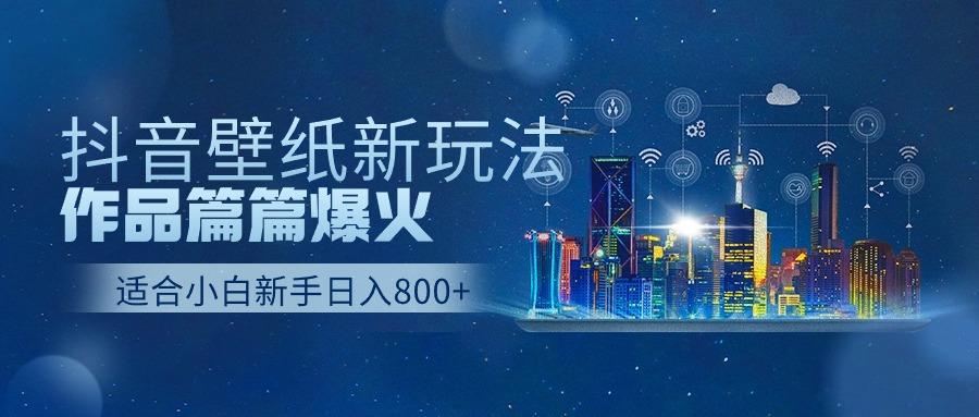 抖音壁纸号新玩法，一个作品只需要5分钟，条条爆款日收益1000＋-轻创星球网