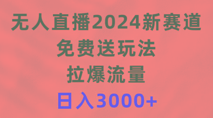 (9496期)无人直播2024新赛道，免费送玩法，拉爆流量，日入3000+-轻创星球网