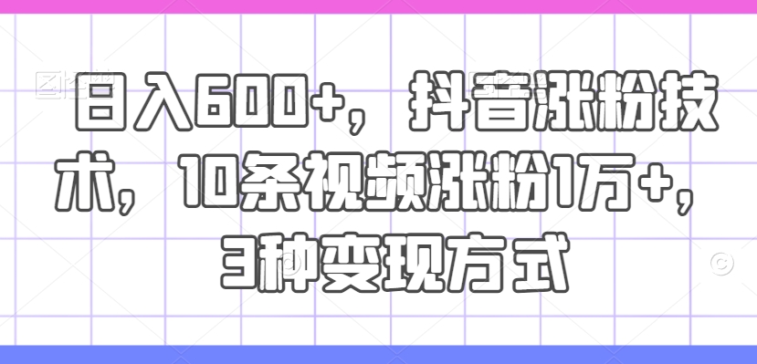 日入600+，抖音涨粉技术，10条视频涨粉1万+，3种变现方式【揭秘】-轻创星球网