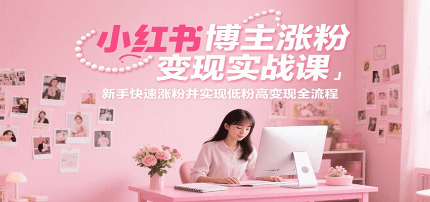 小红书博主涨粉变现实战课，新手快速涨粉并实现低粉高变现全流程-轻创星球网
