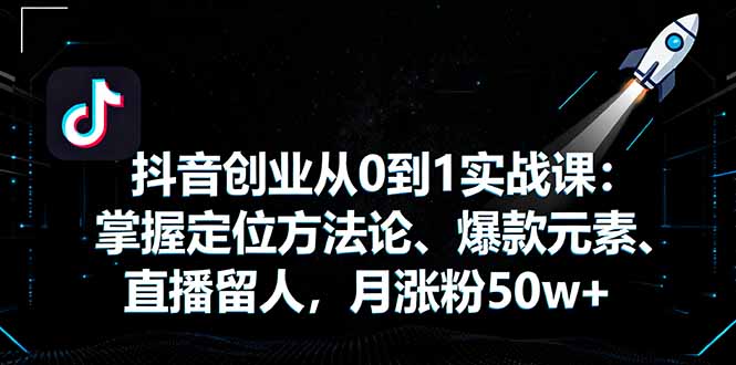 抖音创业从0到1实战课：掌握定位方法论、爆款元素、直播留人，月涨粉50w+-轻创星球网