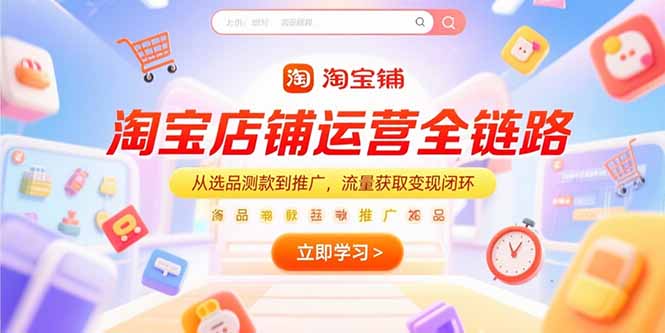 淘宝店铺运营全链路，从选品测款到推广，流量获取变现闭环-轻创星球网