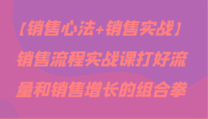 【销售心法+销售实战】销售流程实战课打好流量和销售增长的组合拳-轻创星球网