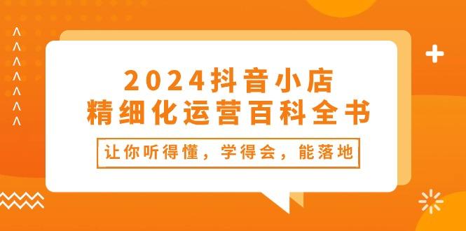 2024抖音小店-精细化运营百科全书：让你听得懂，学得会，能落地(34节课-轻创星球网