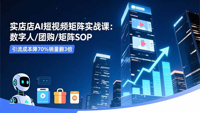实体店AI短视频矩阵实战课：数字人/团购/矩阵SOP，引流成本降70%销量翻3倍-轻创星球网