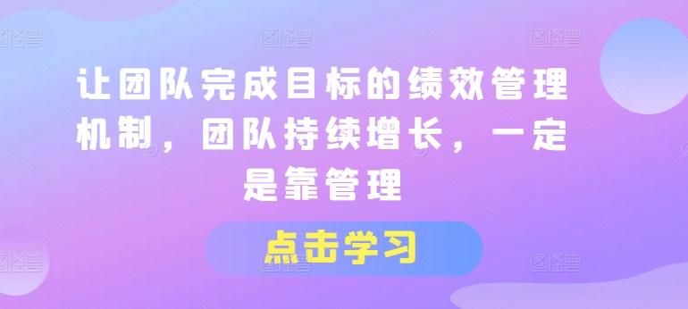 让团队完成目标的绩效管理机制，团队持续增长，一定是靠管理-轻创星球网