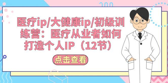 医疗ip/大健康ip/初级训练营：医疗从业者如何打造个人IP(12节-轻创星球网
