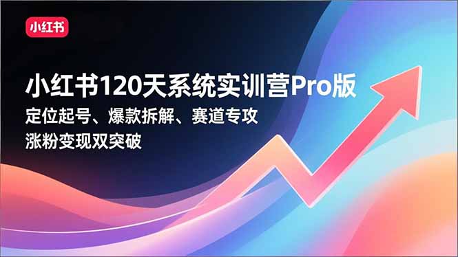 小红书120天系统实训营Pro版，定位起号、爆款拆解、赛道专攻，实现涨粉变现双突破-轻创星球网