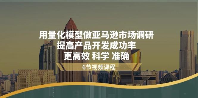 用量化 模型做亚马逊 市场调研，提高产品开发成功率  更高效 科学 准确-轻创星球网