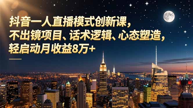 抖音一人直播模式创新课，不出镜项目、话术逻辑、心态塑造，轻启动月收益8万+-轻创星球网