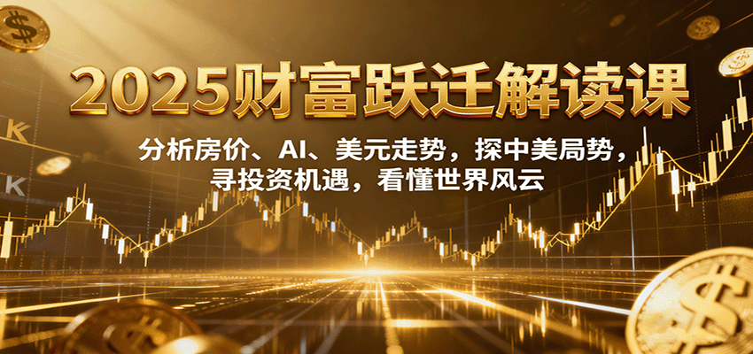 2025财富跃迁解读：析房价、AI、美元走势，探中美局势，寻投资机遇，看懂世界风云-轻创星球网