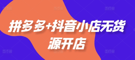 拼多多+抖音小店无货源开店，包括：选品、运营、基础、付费推广、爆款案例等(更新25年12月)-轻创星球网