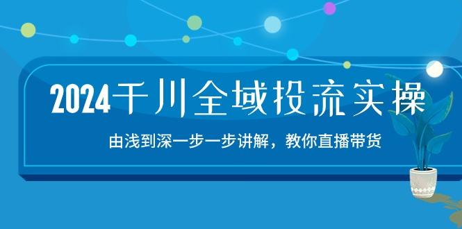 2024千川-全域投流精品实操：由谈到深一步一步讲解，教你直播带货-15节-轻创星球网