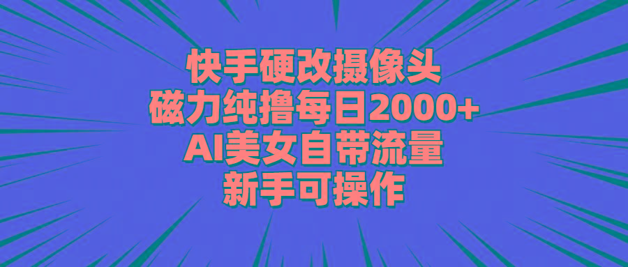 快手硬改摄像头，磁力纯撸每日2000+，AI美女自带流量，新手可操作-轻创星球网