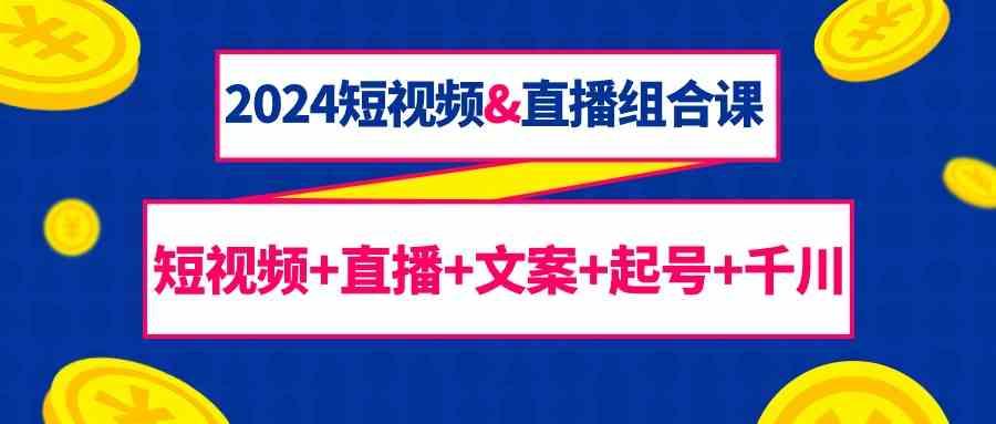 2024短视频&直播组合课：短视频+直播+文案+起号+千川(67节课)-轻创星球网