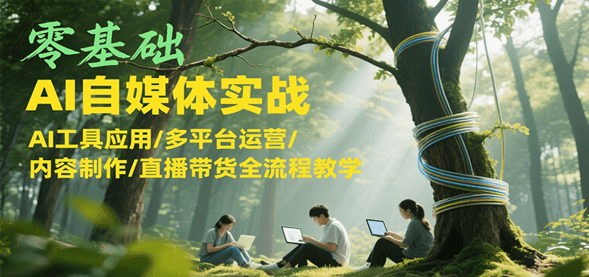 零基础AI自媒体实战，AI工具应用/多平台运营/内容制作/直播带货全流程教学-轻创星球网