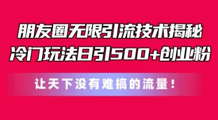 朋友圈无限引流技术，一个冷门玩法日引500+创业粉，让天下没有难搞的流量【揭秘】-轻创星球网
