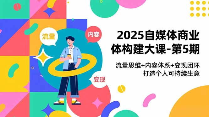 2025自媒体商业体构建大课-第5期，流量思维+内容体系+变现闭环，打造个人可持续生意-轻创星球网