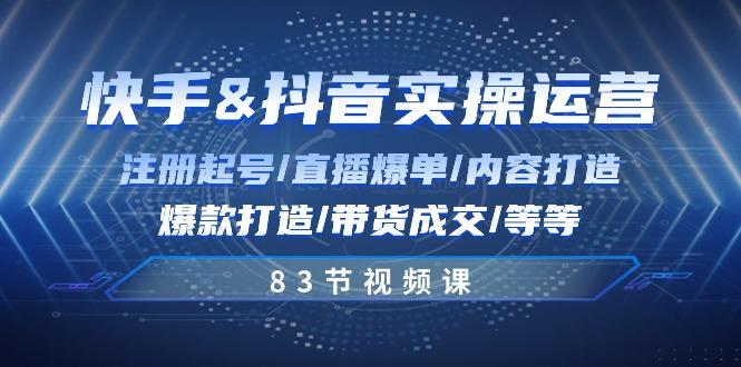 快手与抖音实操运营：注册起号/直播爆单/内容打造/爆款打造/带货成交/83节-轻创星球网