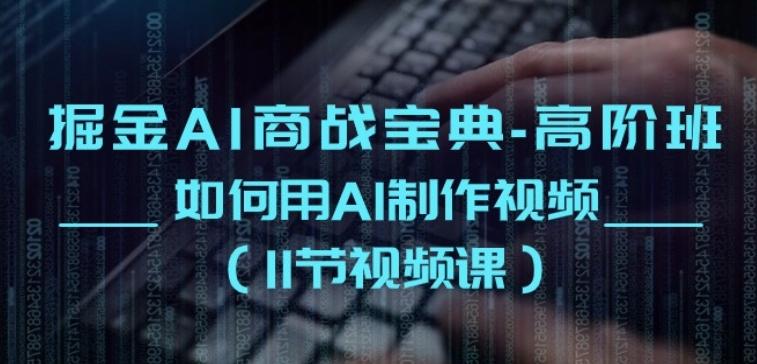 掘金AI商战宝典-高阶班：如何用AI制作视频(11节视频课)-轻创星球网