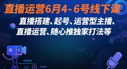 直播运营6月4-6号线下课，‬直播搭建、起号、运营型主播、直播运‬营、随心推独家打法等-轻创星球网
