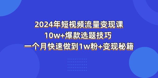 2024年短视频-流量变现课：10w+爆款选题技巧 一个月快速做到1w粉+变现秘籍-轻创星球网