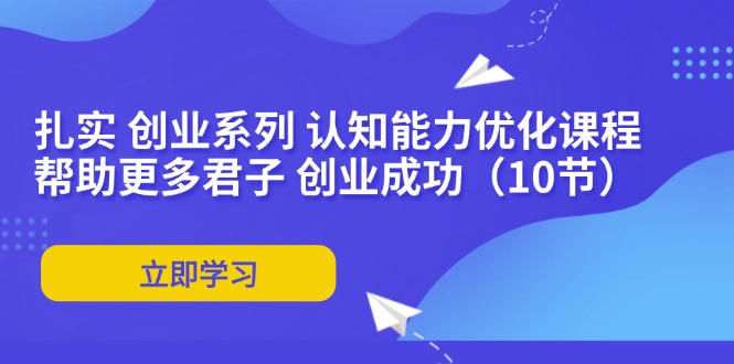 扎实 创业系列 认知能力优化课程：帮助更多君子 创业成功(10节-轻创星球网