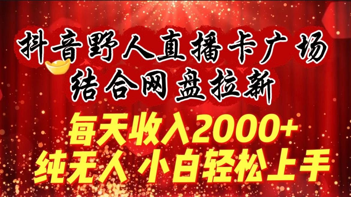 (9504期)每天收入2000+，抖音野人直播卡广场，结合网盘拉新，纯无人，小白轻松上手-轻创星球网