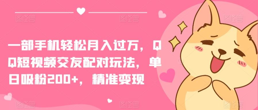 一部手机轻松月入过万，QQ短视频交友配对玩法，单日吸粉200+，精准变现【揭秘】-轻创星球网