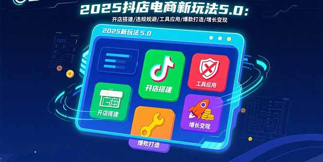 2025抖店电商新玩法5.0：开店搭建/违规规避/工具应用,快速掌握基础运营...-轻创星球网