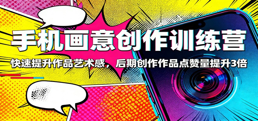 手机画意创作训练营：快速提升作品艺术感，后期创作作品点赞量提升3倍-轻创星球网