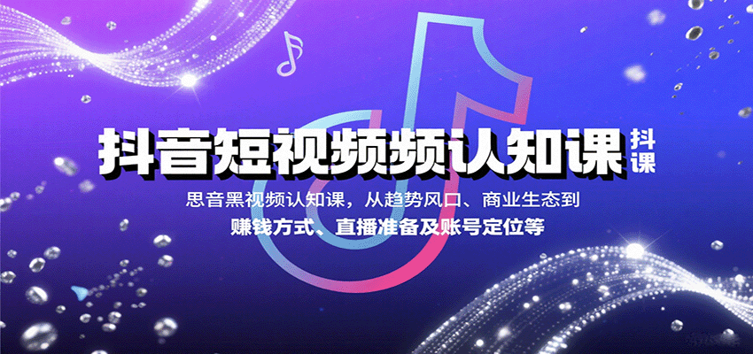 抖音短视频认知课，从趋势风口、商业生态到赚钱方式、直播准备及账号定位等-轻创星球网