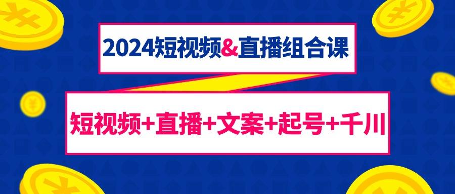 (9426期)2024短视频&直播组合课：短视频+直播+文案+起号+千川(67节课)-轻创星球网