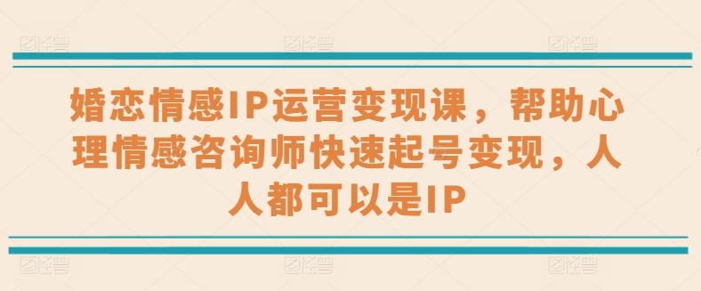 婚恋情感IP运营变现课，帮助心理情感咨询师快速起号变现，人人都可以是IP-轻创星球网