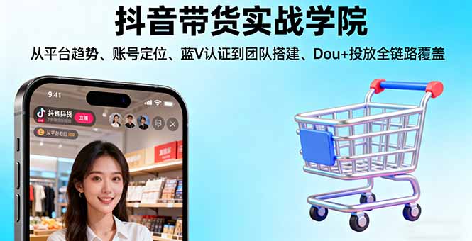 抖音带货实战学院:从平台趋势/账号定位/蓝V认证到团队搭建/Dou+投放全链路-轻创星球网