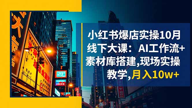 小红书爆店实操10月线下大课：AI工作流+素材库搭建,现场实操教学,月入10w+-轻创星球网