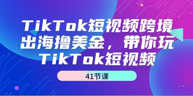 TikTok短视频跨境出海撸美金，带你玩TikTok短视频(41节课)-轻创星球网