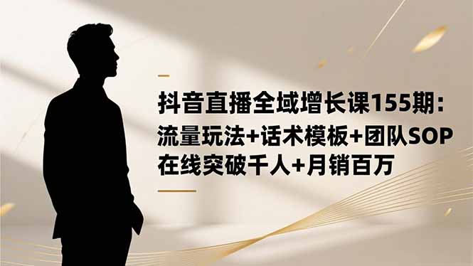 抖音直播全域增长课155期：流量玩法+话术模板+团队SOP，在线突破千人+...-轻创星球网