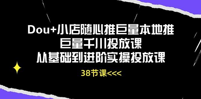 Dou+小店随心推巨量本地推巨量千川投放课从基础到进阶实操投放课(38节-轻创星球网