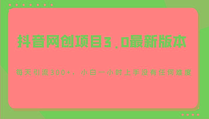 抖音网创项目3.0最新版本，每天引流300+，小白一小时上手没有任何难度-轻创星球网