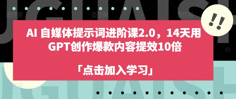 AI自媒体提示词进阶课2.0，14天用 GPT创作爆款内容提效10倍-轻创星球网