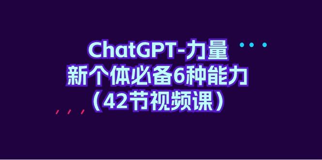 (9684期)ChatGPT-力量 新个体必备6种能力(42节视频课)-轻创星球网