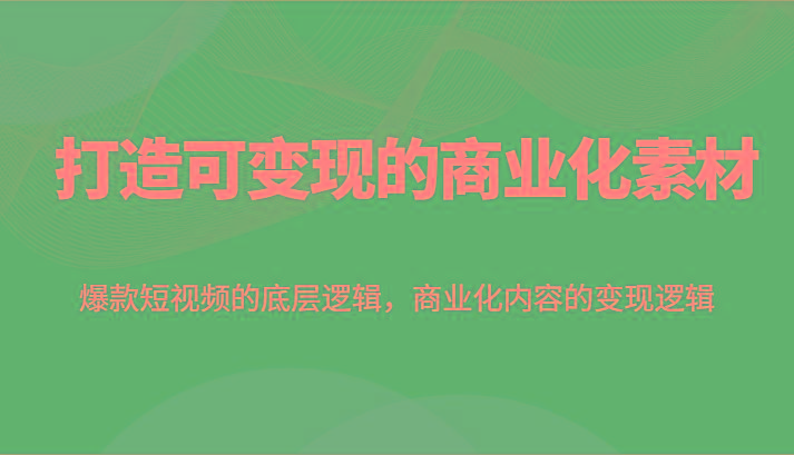 打造可变现的商业化素材，爆款短视频的底层逻辑，商业化内容的变现逻辑-轻创星球网