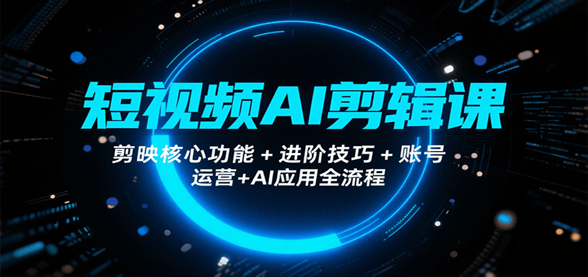 短视频AI剪辑课，剪映核心功能+进阶技巧+账号运营+AI应用全流程-轻创星球网
