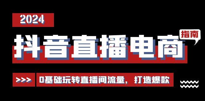 抖音直播电商运营必修课，0基础玩转直播间流量，打造爆款(29节)-轻创星球网