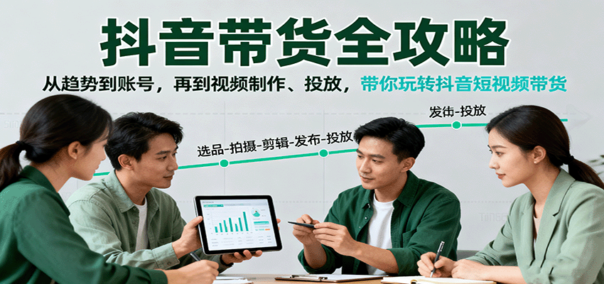 抖音带货全攻略：从趋势到账号，再到视频制作、投放，带你玩转抖音短视频带货-轻创星球网